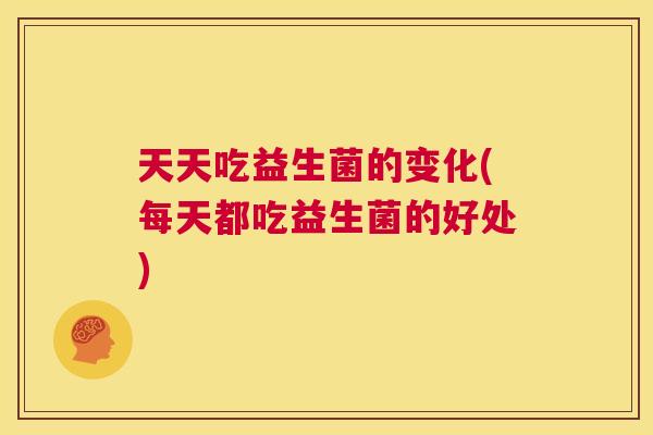 天天吃益生菌的变化(每天都吃益生菌的好处)