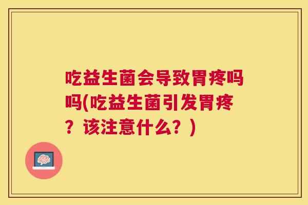 吃益生菌会导致胃疼吗吗(吃益生菌引发胃疼？该注意什么？)