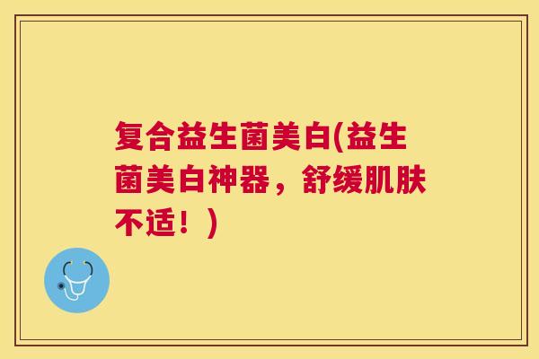 复合益生菌美白(益生菌美白神器，舒缓肌肤不适！)