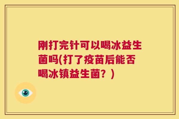刚打完针可以喝冰益生菌吗(打了疫苗后能否喝冰镇益生菌？)