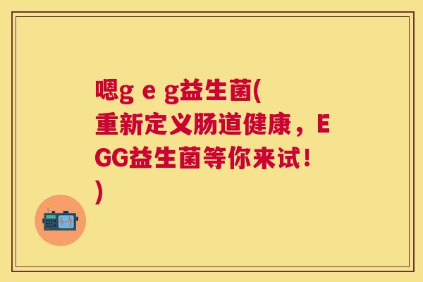 嗯g e g益生菌(重新定义肠道健康，EGG益生菌等你来试！)