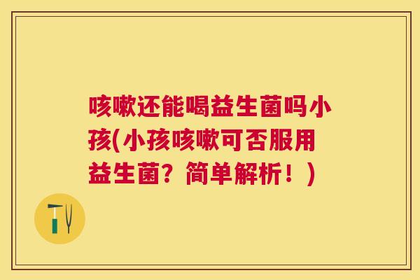 咳嗽还能喝益生菌吗小孩(小孩咳嗽可否服用益生菌？简单解析！)
