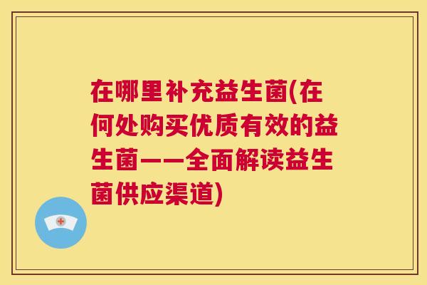 在哪里补充益生菌(在何处购买优质有效的益生菌——全面解读益生菌供应渠道)