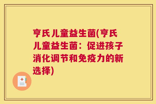 亨氏儿童益生菌(亨氏儿童益生菌：促进孩子消化调节和免疫力的新选择)