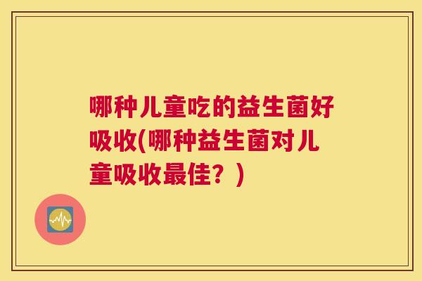 哪种儿童吃的益生菌好吸收(哪种益生菌对儿童吸收最佳？)