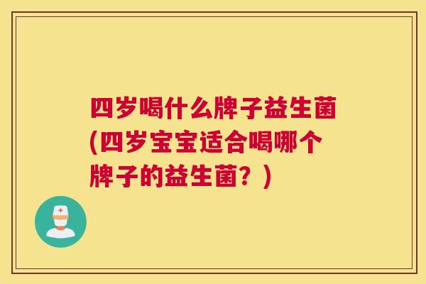 四岁喝什么牌子益生菌(四岁宝宝适合喝哪个牌子的益生菌？)