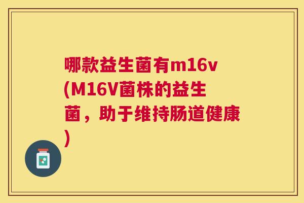 哪款益生菌有m16v(M16V菌株的益生菌，助于维持肠道健康)