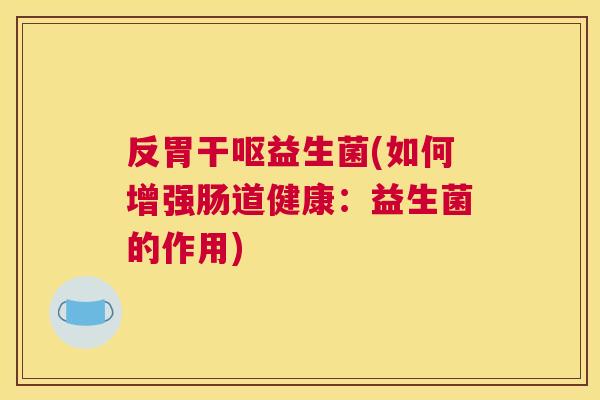 反胃干呕益生菌(如何增强肠道健康：益生菌的作用)