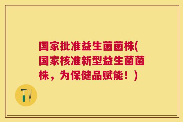 国家批准益生菌菌株(国家核准新型益生菌菌株，为保健品赋能！)
