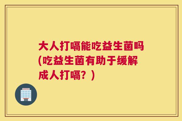 大人打嗝能吃益生菌吗(吃益生菌有助于缓解成人打嗝？)