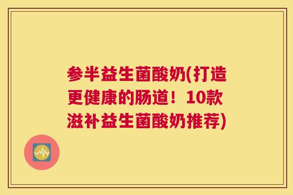 参半益生菌酸奶(打造更健康的肠道！10款滋补益生菌酸奶推荐)