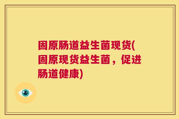 固原肠道益生菌现货(固原现货益生菌，促进肠道健康)