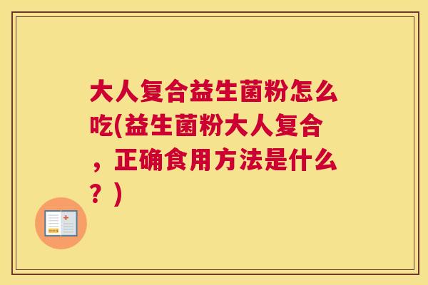大人复合益生菌粉怎么吃(益生菌粉大人复合，正确食用方法是什么？)