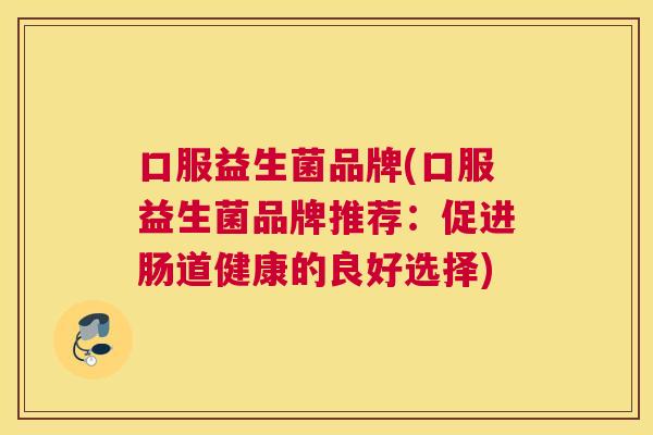 口服益生菌品牌(口服益生菌品牌推荐：促进肠道健康的良好选择)