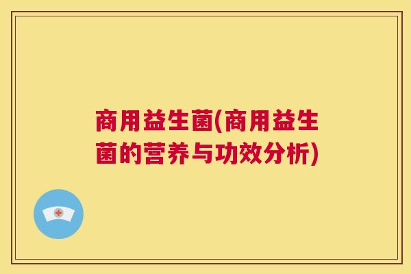 商用益生菌(商用益生菌的营养与功效分析)