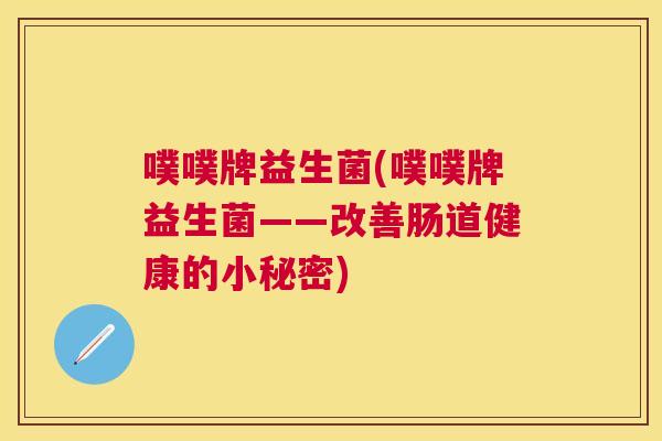 噗噗牌益生菌(噗噗牌益生菌——改善肠道健康的小秘密)