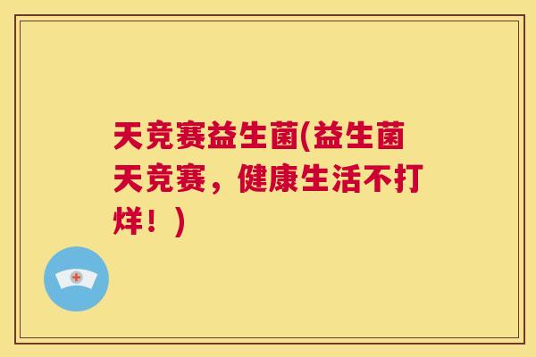 天竞赛益生菌(益生菌天竞赛，健康生活不打烊！)
