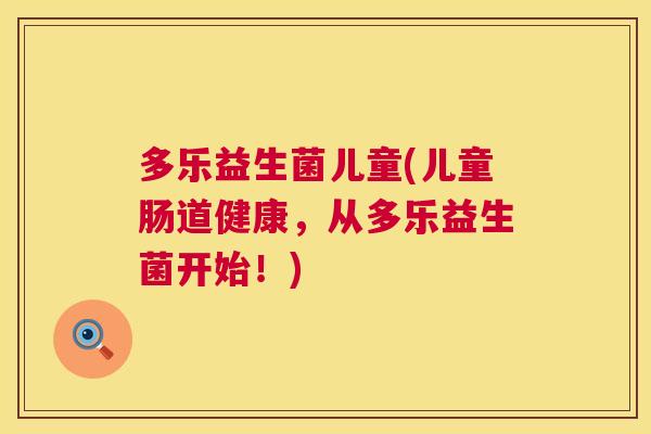 多乐益生菌儿童(儿童肠道健康，从多乐益生菌开始！)