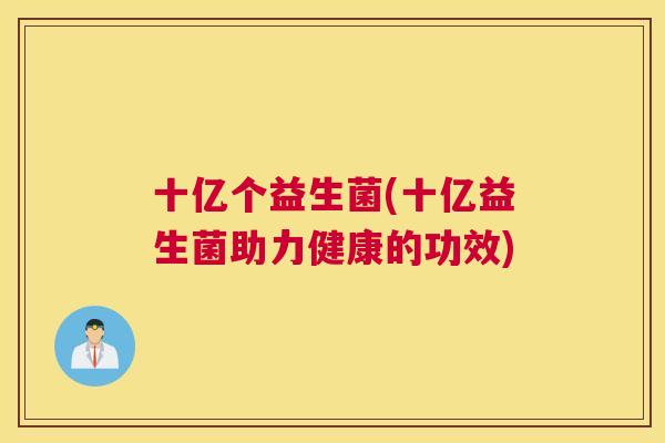十亿个益生菌(十亿益生菌助力健康的功效)