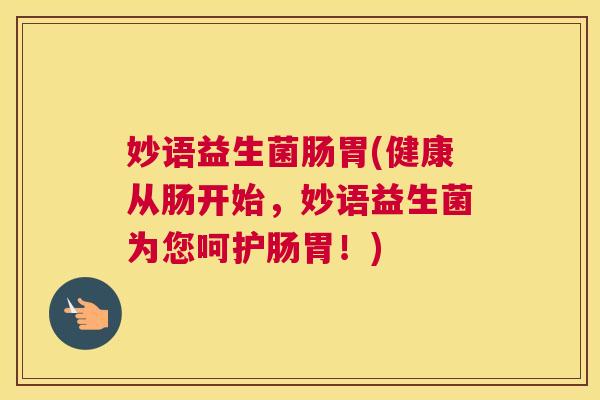妙语益生菌肠胃(健康从肠开始，妙语益生菌为您呵护肠胃！)