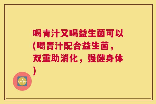 喝青汁又喝益生菌可以(喝青汁配合益生菌，双重助消化，强健身体)