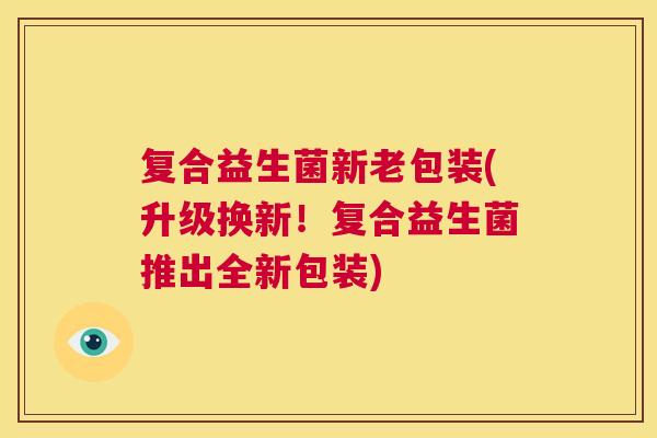 复合益生菌新老包装(升级换新！复合益生菌推出全新包装)