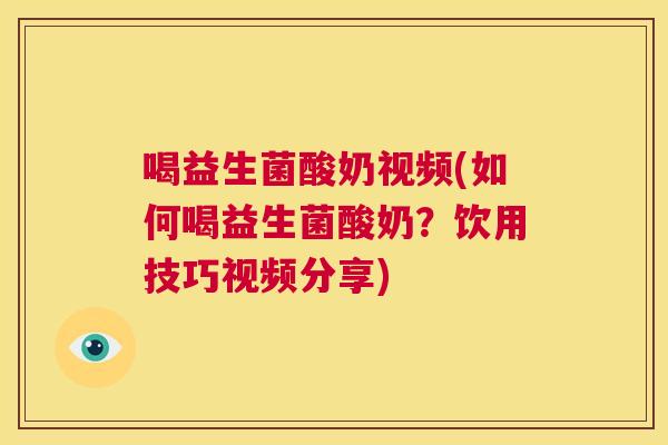 喝益生菌酸奶视频(如何喝益生菌酸奶？饮用技巧视频分享)