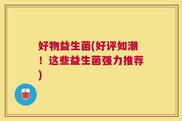 好物益生菌(好评如潮！这些益生菌强力推荐)