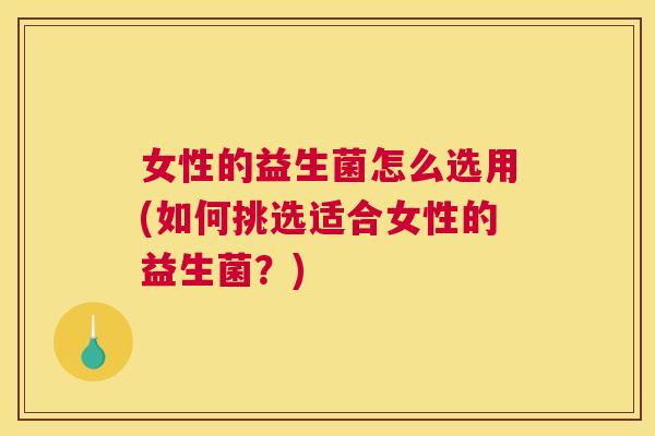 女性的益生菌怎么选用(如何挑选适合女性的益生菌？)