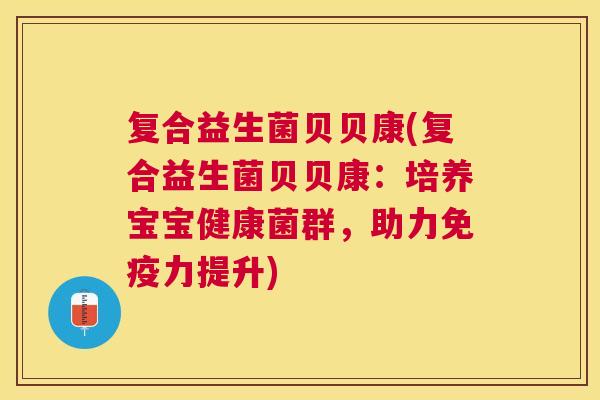 复合益生菌贝贝康(复合益生菌贝贝康：培养宝宝健康菌群，助力免疫力提升)
