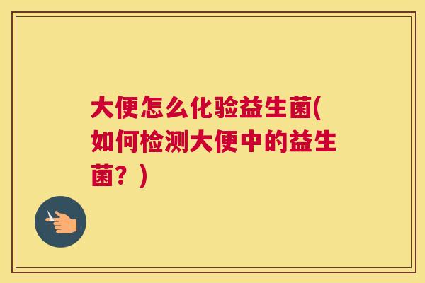 大便怎么化验益生菌(如何检测大便中的益生菌？)