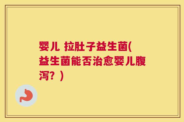 婴儿 拉肚子益生菌(益生菌能否治愈婴儿腹泻？)