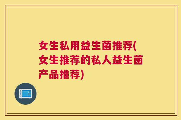 女生私用益生菌推荐(女生推荐的私人益生菌产品推荐)
