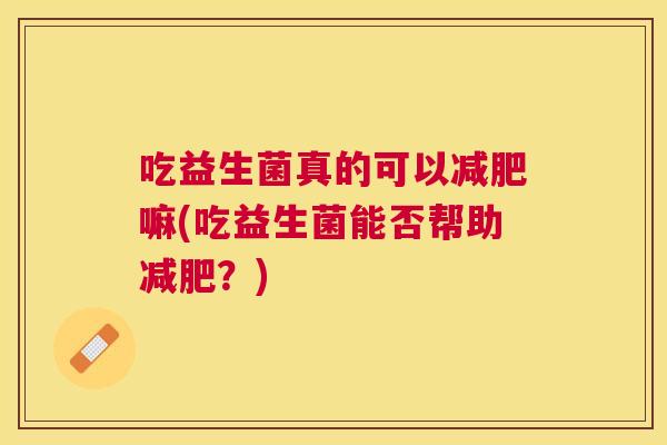 吃益生菌真的可以减肥嘛(吃益生菌能否帮助减肥？)