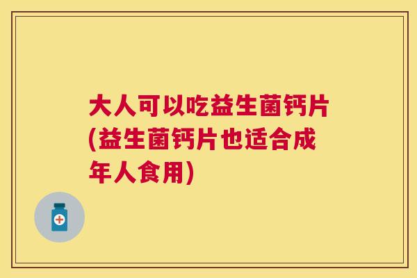 大人可以吃益生菌钙片(益生菌钙片也适合成年人食用)