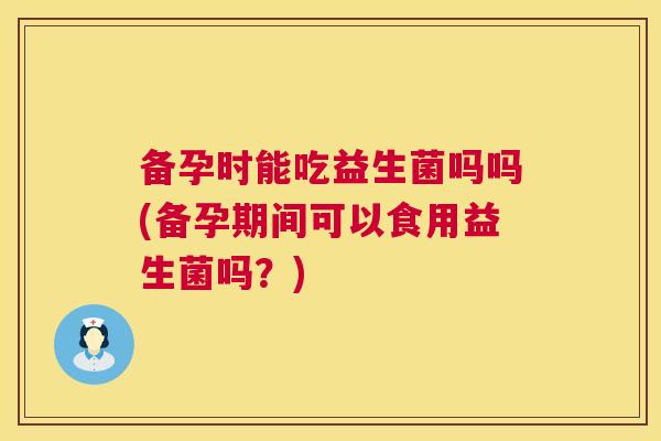 备孕时能吃益生菌吗吗(备孕期间可以食用益生菌吗？)