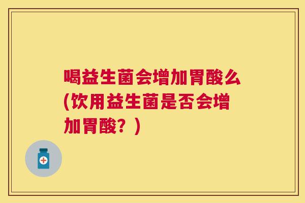 喝益生菌会增加胃酸么(饮用益生菌是否会增加胃酸？)