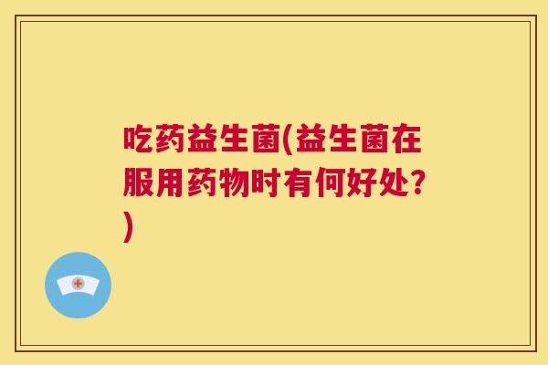 吃药益生菌(益生菌在服用药物时有何好处？)