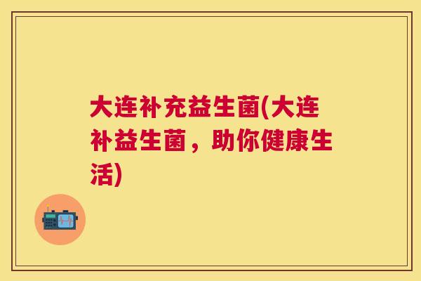 大连补充益生菌(大连补益生菌，助你健康生活)
