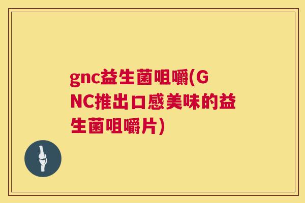 gnc益生菌咀嚼(GNC推出口感美味的益生菌咀嚼片)