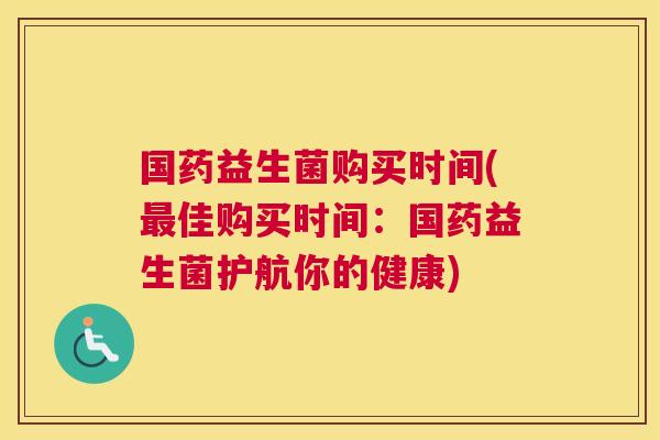 国药益生菌购买时间(最佳购买时间：国药益生菌护航你的健康)