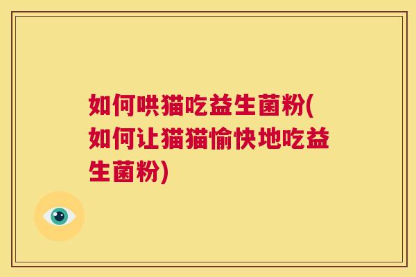 如何哄猫吃益生菌粉(如何让猫猫愉快地吃益生菌粉)