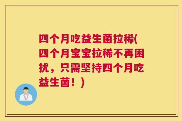 四个月吃益生菌拉稀(四个月宝宝拉稀不再困扰，只需坚持四个月吃益生菌！)