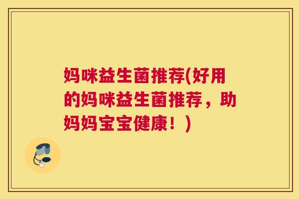 妈咪益生菌推荐(好用的妈咪益生菌推荐，助妈妈宝宝健康！)