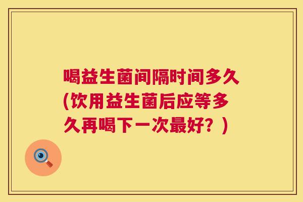 喝益生菌间隔时间多久(饮用益生菌后应等多久再喝下一次最好？)