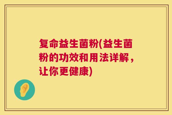 复命益生菌粉(益生菌粉的功效和用法详解，让你更健康)