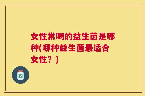 女性常喝的益生菌是哪种(哪种益生菌最适合女性？)