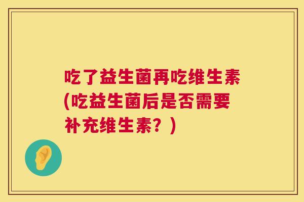 吃了益生菌再吃维生素(吃益生菌后是否需要补充维生素？)