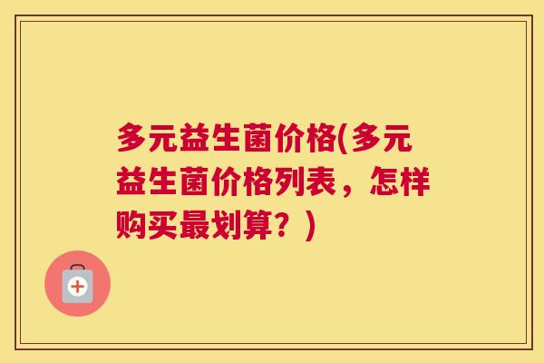 多元益生菌价格(多元益生菌价格列表，怎样购买最划算？)