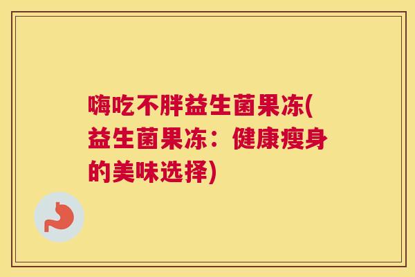 嗨吃不胖益生菌果冻(益生菌果冻：健康瘦身的美味选择)
